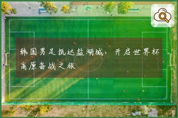 韩国男足抵达盐湖城，开启世界杯高原备战之旅