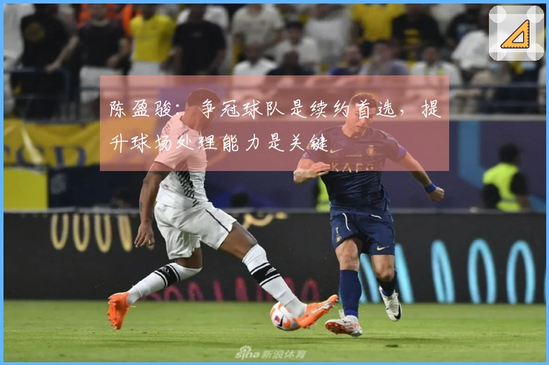 陈盈骏：争冠球队是续约首选，提升球场处理能力是关键