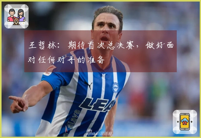 王哲林：期待首次总决赛，做好面对任何对手的准备
