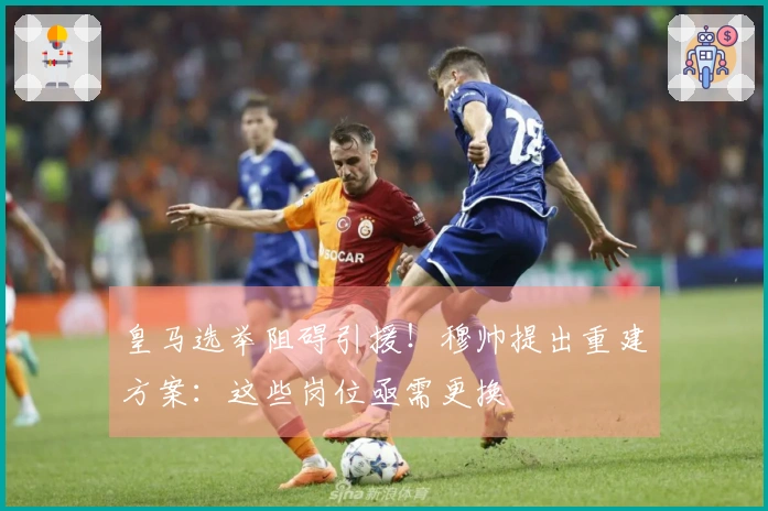 皇马选举阻碍引援！穆帅提出重建方案：这些岗位亟需更换