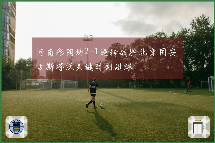 河南彩陶坊2-1逆转战胜北京国安 古斯塔沃关键时刻进球
